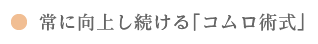 常に向上し続ける「コムロ式」